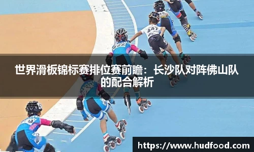世界滑板锦标赛排位赛前瞻：长沙队对阵佛山队的配合解析