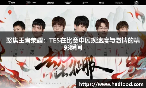 聚焦王者荣耀：TES在比赛中展现速度与激情的精彩瞬间