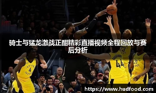 骑士与猛龙激战正酣精彩直播视频全程回放与赛后分析